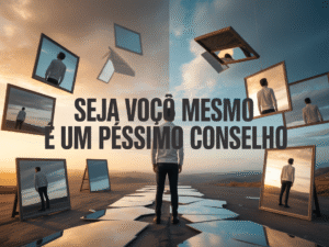 Por Que “Seja Você Mesmo” é Um Péssimo Conselho